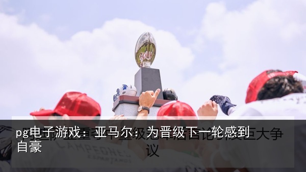 pg电子游戏:亚马尔:为晋相关情况