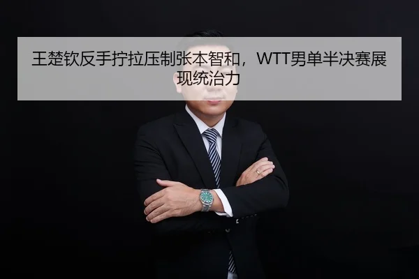 王楚钦反手拧拉压制张本智和，WTT男单半决赛展现统治力