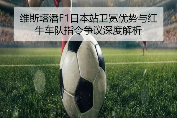维斯塔潘F1日本站卫冕优势与红牛车队指令争议深度解析