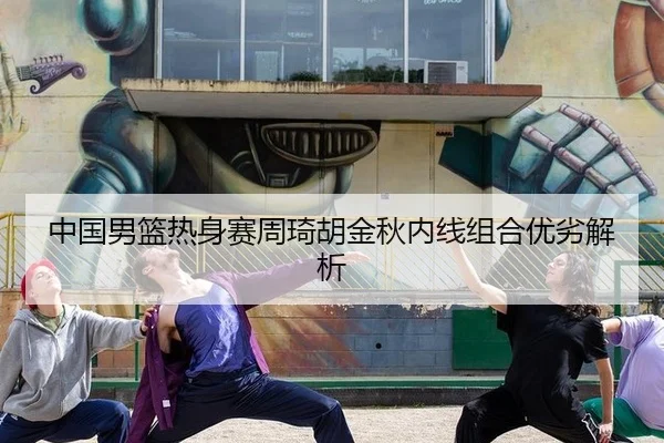中国男篮热身赛周琦胡金秋内线组合优劣解析