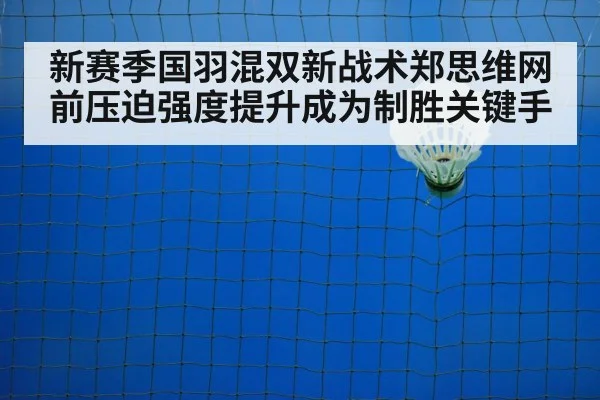 新赛季国羽混双新战术郑思维网前压迫强度提升成为制胜关键手