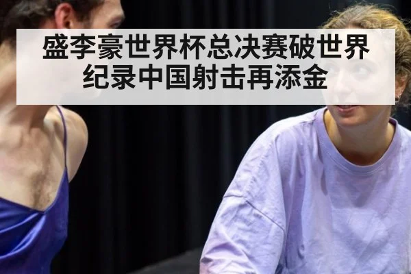 盛李豪世界杯总决赛破世界纪录中国射击再添金
