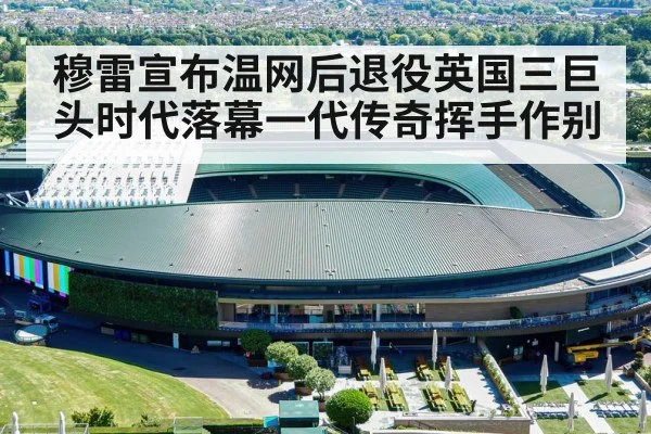 穆雷宣布温网后退役英国三巨头时代落幕一代传奇挥手作别