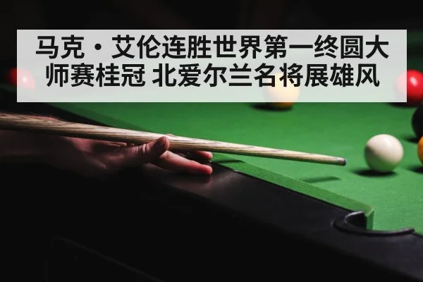 马克·艾伦连胜世界第一终圆大师赛桂冠 北爱尔兰名将展雄风